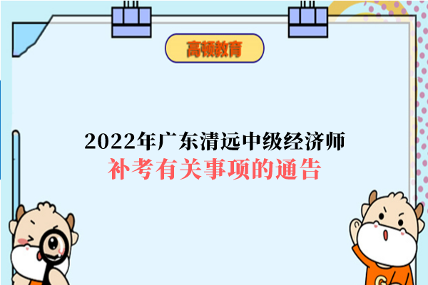 2022年广东清远中级经济师补考有关事项的通告