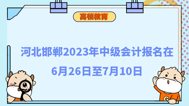 河北邯郸2023年中级会计报名在6月26日至7月10日