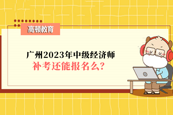 廣州2023年中級經(jīng)濟師補考還能報名么？