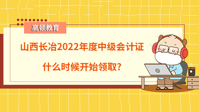 山西長(zhǎng)冶2022年度中級(jí)會(huì)計(jì)證什么時(shí)候開始領(lǐng)取？