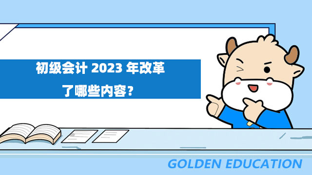 初級會計2023年改革了哪些內(nèi)容？考試科目有什么變化？