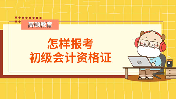 2023怎樣報考初級會計資格證？再不報名就遲了！