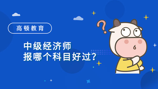 中级经济师报哪个科目好过？要花多久备考？