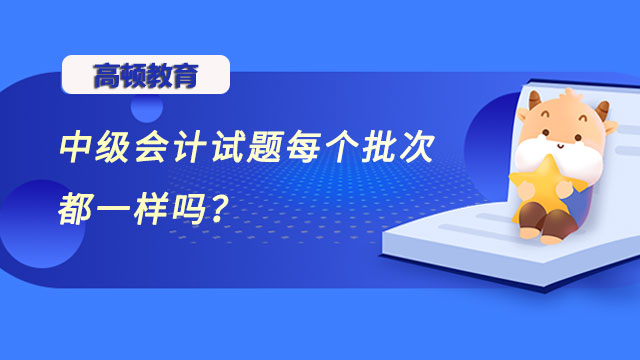 中級會計試題每個批次都一樣嗎？