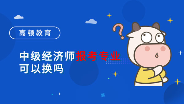 中級經(jīng)濟師報考專業(yè)可以換嗎？