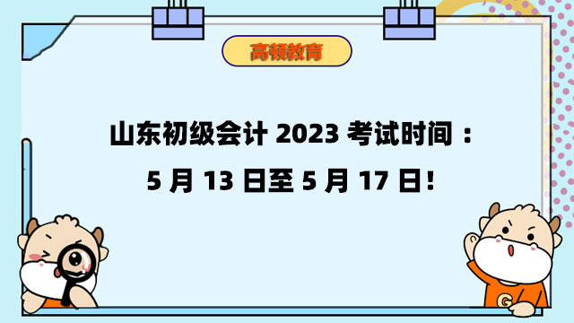 山东初级会计2023考试时间：5月13日至5月17日！