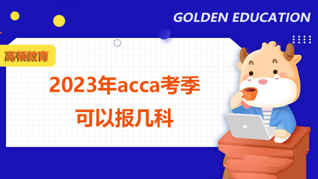 2023年acca考季可以报几科？协会规定：不可报名超过4门科目！