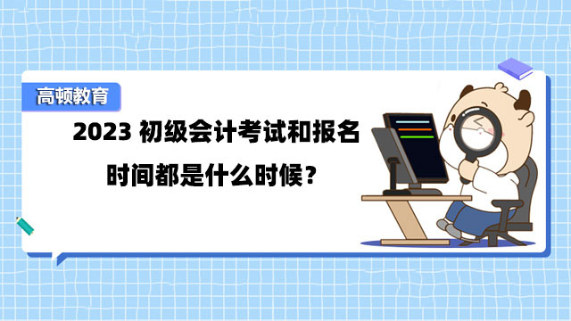 2023初級(jí)會(huì)計(jì)考試和報(bào)名時(shí)間都是什么時(shí)候？一年考幾次？