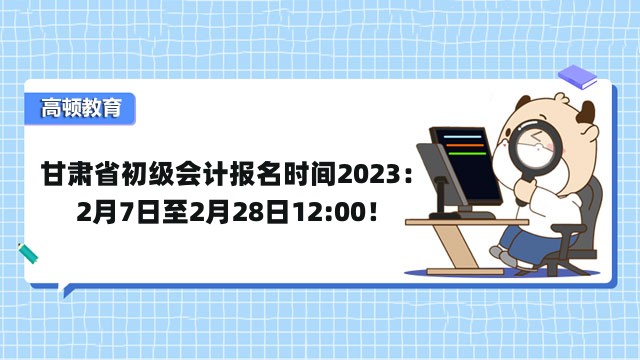 甘肃省初级会计报名时间2023：2月7日至2月28日12:00！