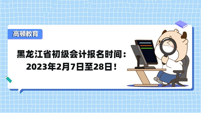 黑龍江省初級會計報名時間：2023年2月7日至28日！
