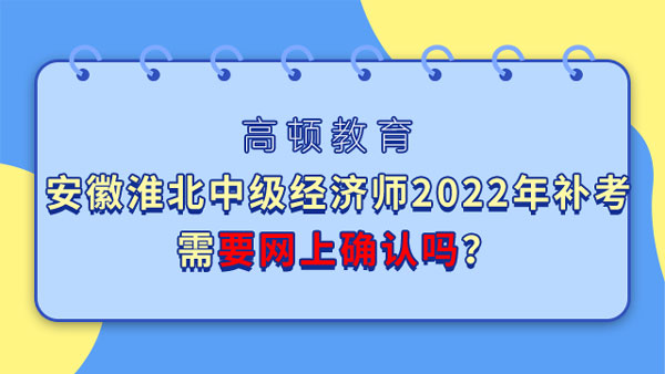 安徽淮北中級經(jīng)濟師2022年補考需要網(wǎng)上確認嗎？