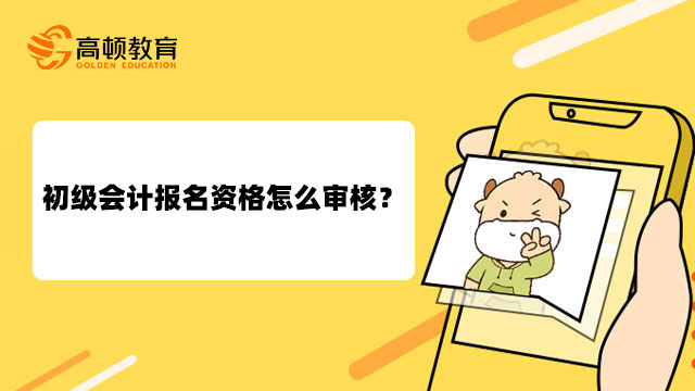 初級會計報名資格怎么審核？資格審核的內(nèi)容有哪些？