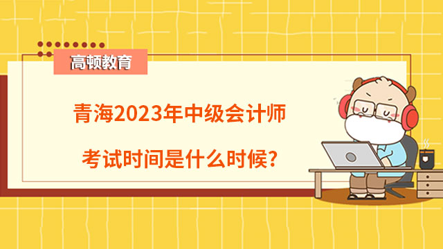 青海2023年中級(jí)會(huì)計(jì)師考試時(shí)間是什么時(shí)候?