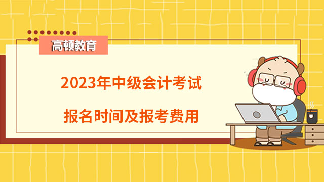 2023年中級(jí)會(huì)計(jì)考試報(bào)名時(shí)間及報(bào)考費(fèi)用