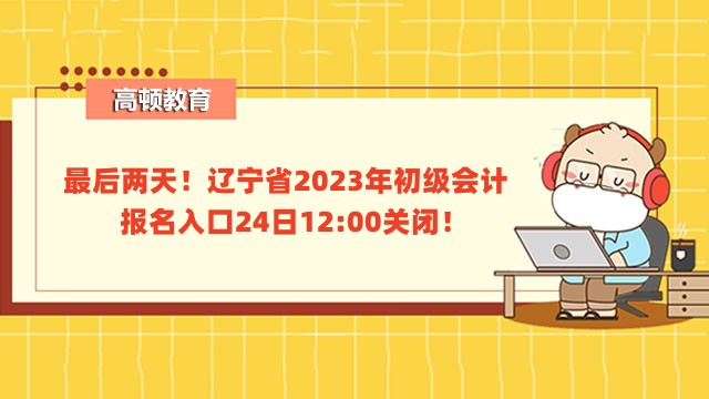 最后两天！辽宁省2023年初级会计报名入口24日12:00关闭！