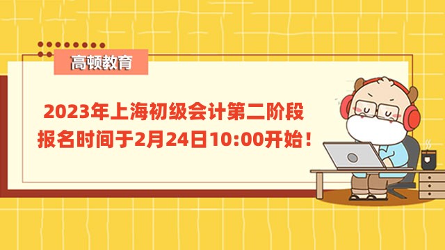 2023年上海初级会计第二阶段报名时间于2月24日10:00开始！