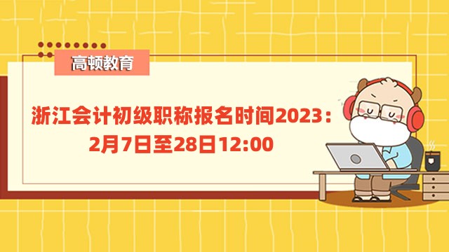 浙江会计初级职称报名时间2023：2月7日至28日12:00