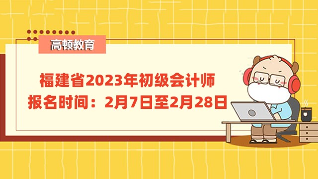 福建省2023年初级会计师报名时间：2月7日至2月28日