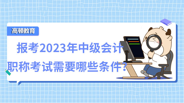 报考2023年中级会计职称考试需要哪些条件？