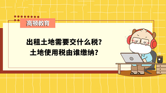 出租土地需要交什么税？土地使用税由谁缴纳？