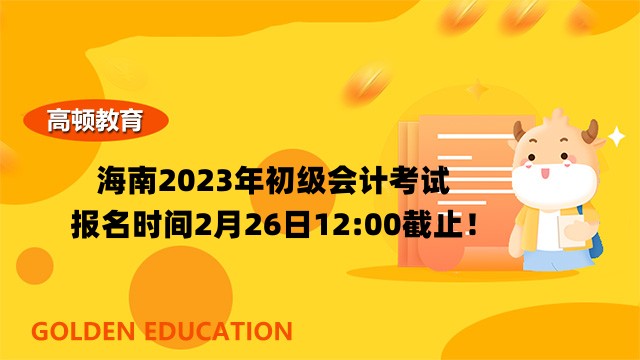 海南2023年初级会计考试报名时间2月26日12:00截止！