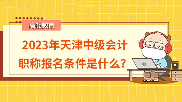 2023年天津中級(jí)會(huì)計(jì)職稱報(bào)名條件是什么？