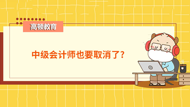 中級會計師也要取消了?消息是真的嗎?