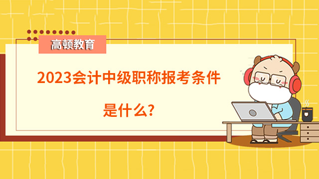 2023会计中级职称报考条件是什么？