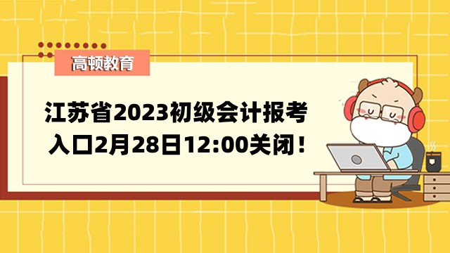 倒计时！江苏省2023初级会计报考入口2月28日12:00关闭！