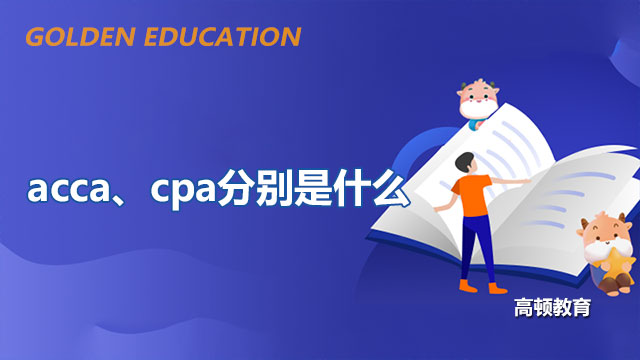 acca、cpa分别是什么？一篇文章让你看懂！-高顿教育