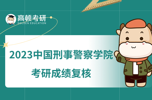 2023中國刑事警察學(xué)院考研成績復(fù)核辦法一覽！