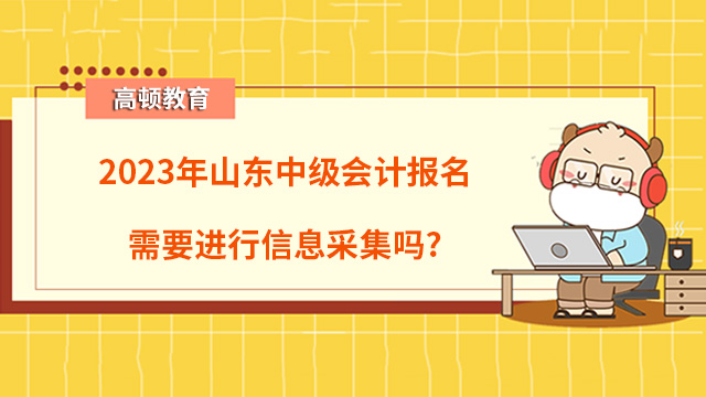 2023年山東中級會計報名需要進(jìn)行信息采集嗎？