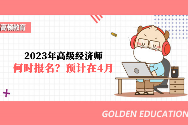 2023年高级经济师何时报名？预计在4月