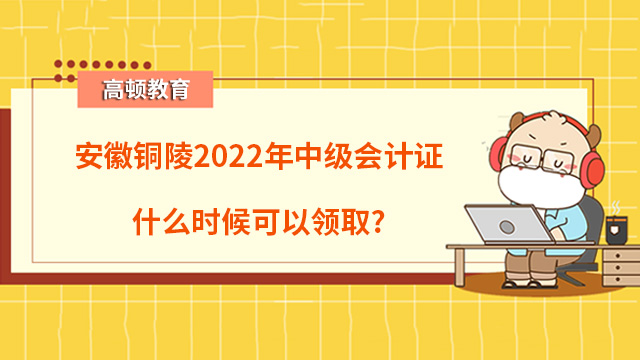 安徽銅陵2022年中級會計證什么時候可以領(lǐng)??？