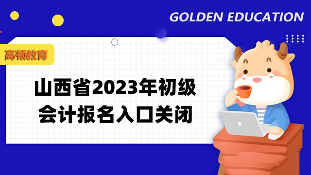 山西省2023年初级会计报名入口关闭了吗？报名后要做什么？