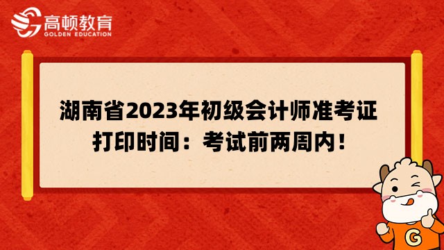 湖南省2023年初级会计师准考证打印时间：考试前两周内！