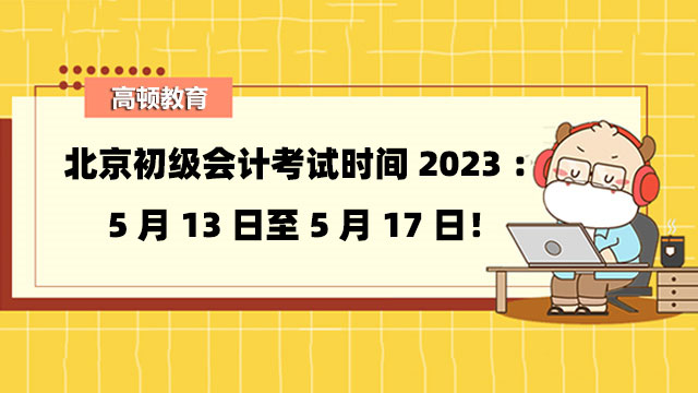 北京初级会计考试时间2023：5月13日至5月17日！