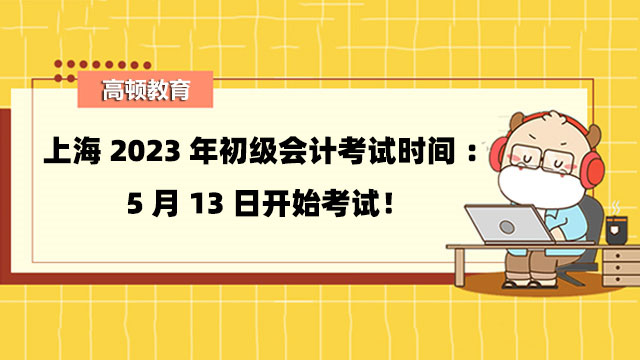 上海2023年初级会计考试时间：5月13日开始考试！