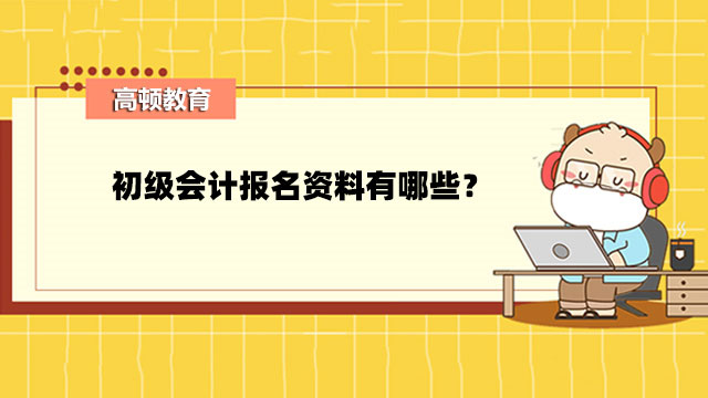 初級會(huì)計(jì)報(bào)名資料有哪些？初級會(huì)計(jì)考試需要準(zhǔn)備什么東西？