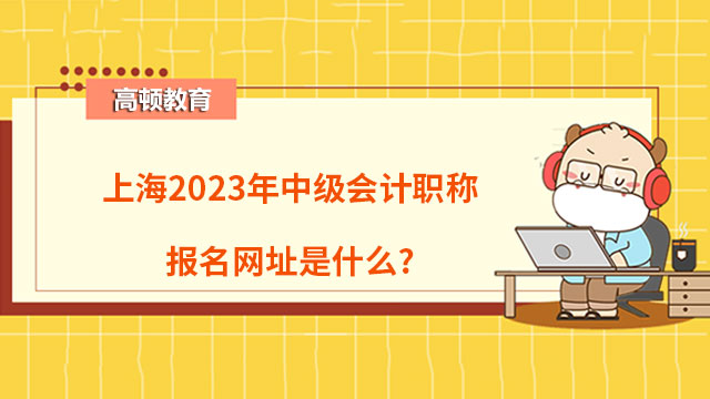 上海2023年中級(jí)會(huì)計(jì)職稱報(bào)名網(wǎng)址是什么?