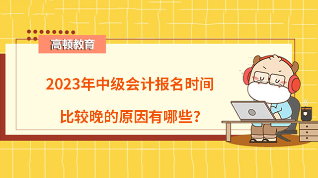 2023年中級會計報名時間比較晚的原因有哪些?