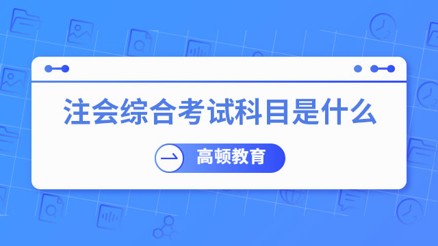 注冊(cè)會(huì)計(jì)師綜合考試科目是什么？怎么提高備考效率？