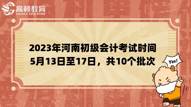 2023年河南初级会计考试时间定为5月13日至17日，共10个批次
