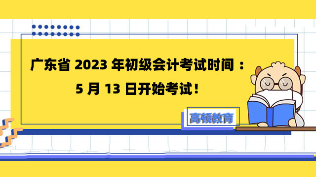 广东省2023年初级会计考试时间：5月13日开始考试！