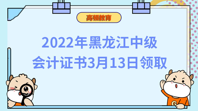 2022年黑龙江中级会计证书3月13日领取