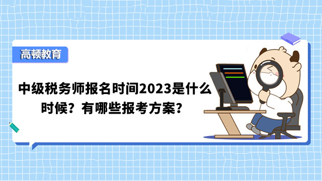 中級(jí)稅務(wù)師報(bào)名時(shí)間2023是什么時(shí)候？有哪些報(bào)考方案？