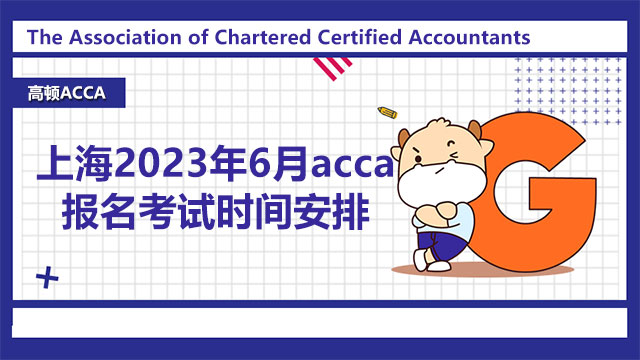 上海2023年6月acca报名考试时间安排，点击了解详细信息！