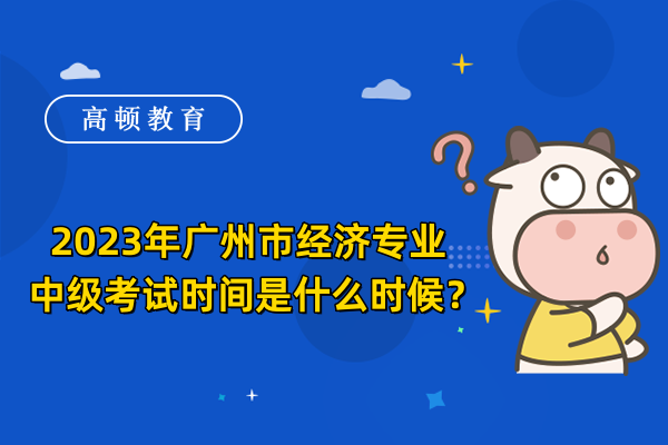 2023年广州市经济专业中级考试时间是什么时候？