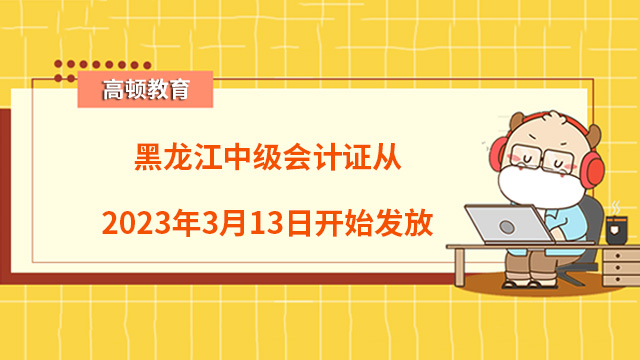 黑龙江中级会计证从2023年3月13日开始发放