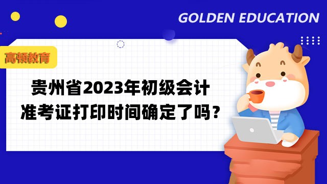 贵州省2023年初级会计准考证打印时间确定了吗？4月12日前公布时间！